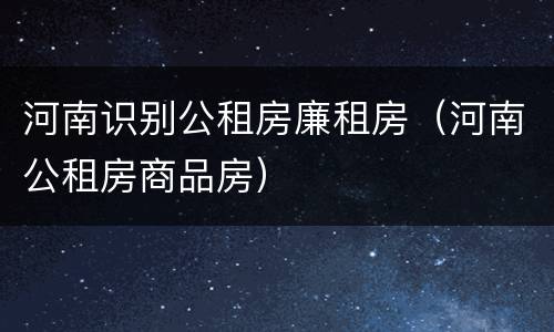 河南识别公租房廉租房（河南公租房商品房）