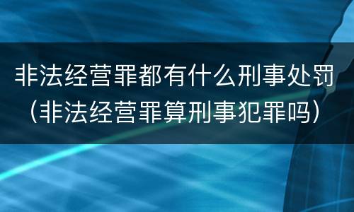 非法经营罪都有什么刑事处罚（非法经营罪算刑事犯罪吗）