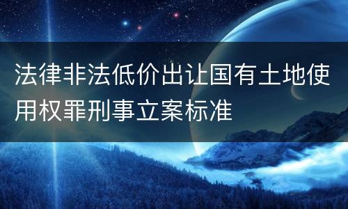 法律非法低价出让国有土地使用权罪刑事立案标准