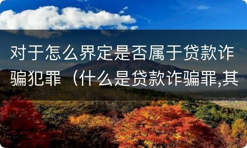 对于怎么界定是否属于贷款诈骗犯罪（什么是贷款诈骗罪,其犯罪构成是什么）