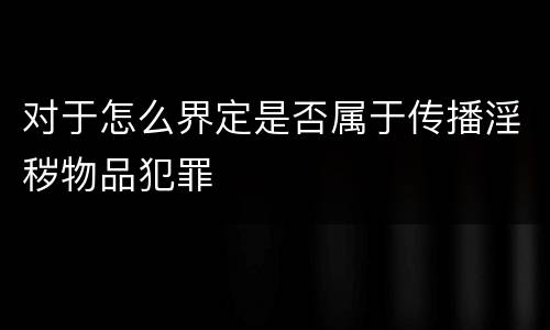 对于怎么界定是否属于传播淫秽物品犯罪