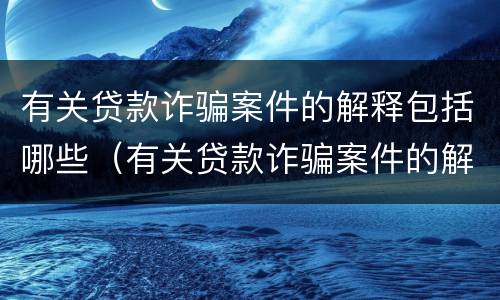 有关贷款诈骗案件的解释包括哪些（有关贷款诈骗案件的解释包括哪些内容）