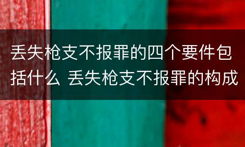 丢失枪支不报罪的四个要件包括什么 丢失枪支不报罪的构成要件