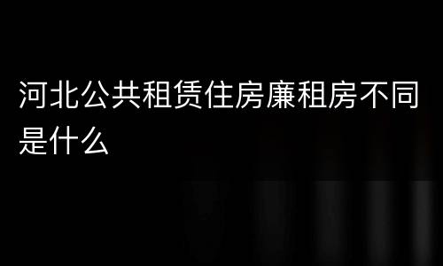 河北公共租赁住房廉租房不同是什么