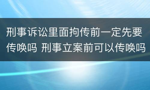 刑事诉讼里面拘传前一定先要传唤吗 刑事立案前可以传唤吗