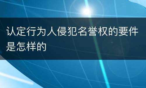 认定行为人侵犯名誉权的要件是怎样的