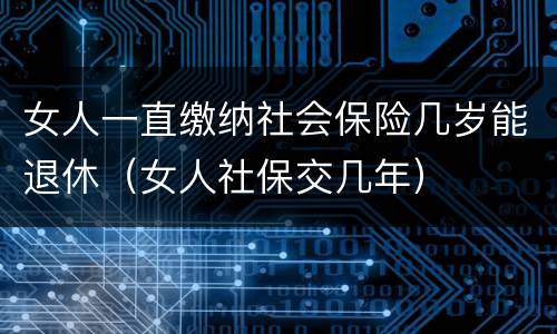 女人一直缴纳社会保险几岁能退休（女人社保交几年）