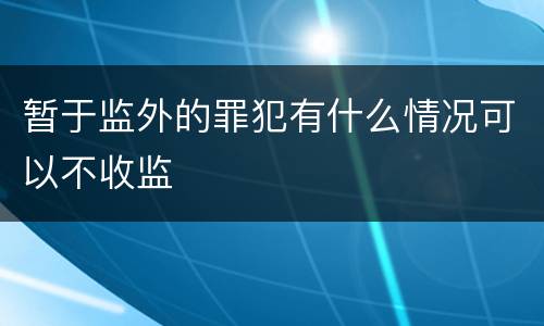 暂于监外的罪犯有什么情况可以不收监