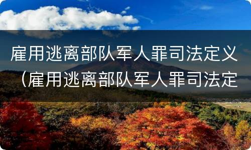 雇用逃离部队军人罪司法定义（雇用逃离部队军人罪司法定义）