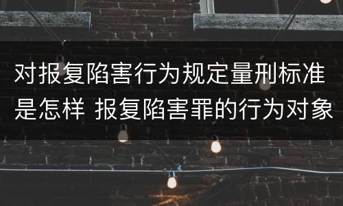 对报复陷害行为规定量刑标准是怎样 报复陷害罪的行为对象包括哪些人?