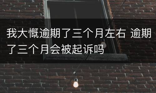 我大慨逾期了三个月左右 逾期了三个月会被起诉吗