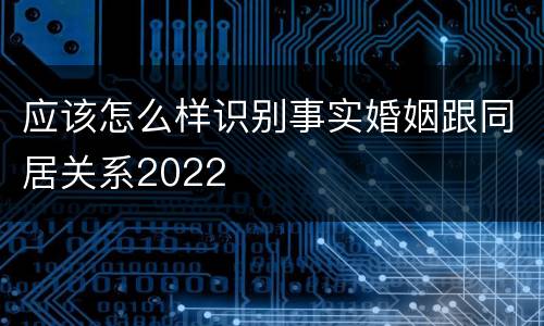 应该怎么样识别事实婚姻跟同居关系2022