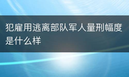 犯雇用逃离部队军人量刑幅度是什么样