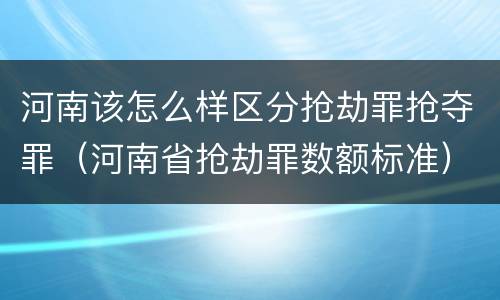 河南该怎么样区分抢劫罪抢夺罪（河南省抢劫罪数额标准）