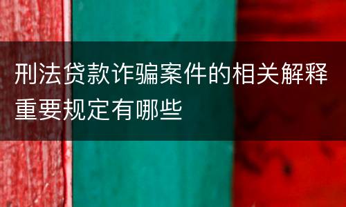 刑法贷款诈骗案件的相关解释重要规定有哪些