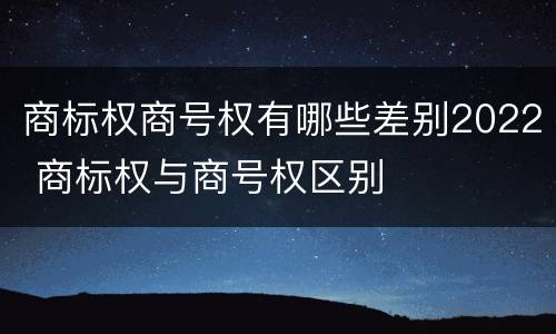 商标权商号权有哪些差别2022 商标权与商号权区别