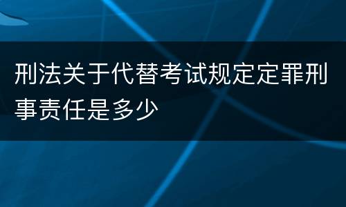 刑法关于代替考试规定定罪刑事责任是多少