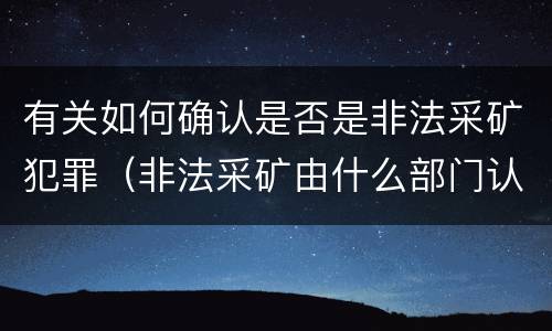 有关如何确认是否是非法采矿犯罪（非法采矿由什么部门认定）