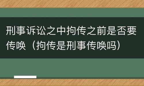 刑事诉讼之中拘传之前是否要传唤（拘传是刑事传唤吗）