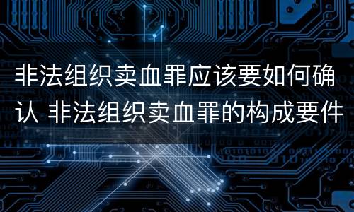 非法组织卖血罪应该要如何确认 非法组织卖血罪的构成要件