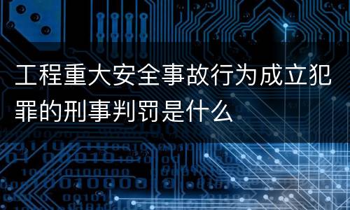 工程重大安全事故行为成立犯罪的刑事判罚是什么