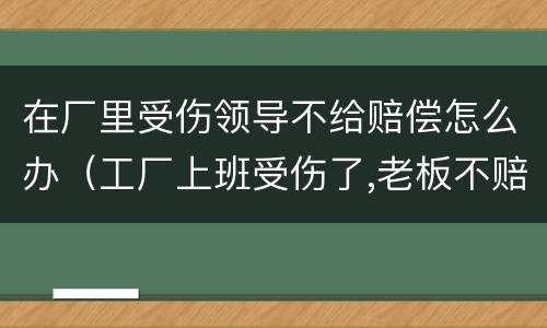 在厂里受伤领导不给赔偿怎么办（工厂上班受伤了,老板不赔钱怎么办）