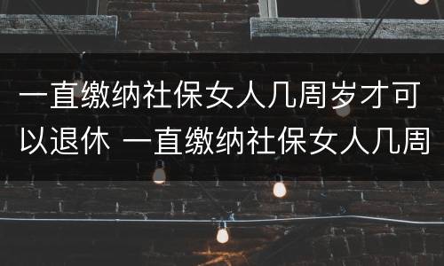 一直缴纳社保女人几周岁才可以退休 一直缴纳社保女人几周岁才可以退休呢