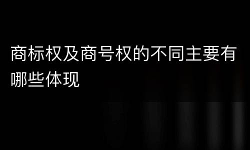 商标权及商号权的不同主要有哪些体现