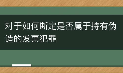 对于如何断定是否属于持有伪造的发票犯罪