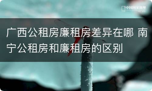 广西公租房廉租房差异在哪 南宁公租房和廉租房的区别