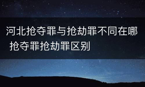 河北抢夺罪与抢劫罪不同在哪 抢夺罪抢劫罪区别