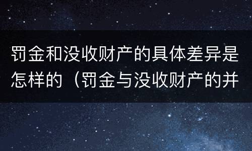 罚金和没收财产的具体差异是怎样的（罚金与没收财产的并罚）