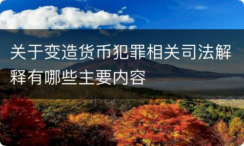 关于变造货币犯罪相关司法解释有哪些主要内容