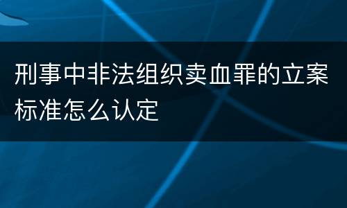 刑事中非法组织卖血罪的立案标准怎么认定