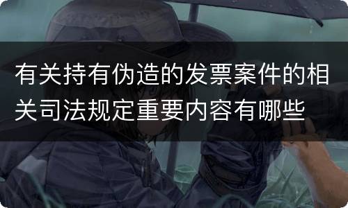 有关持有伪造的发票案件的相关司法规定重要内容有哪些