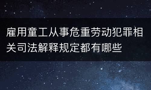 雇用童工从事危重劳动犯罪相关司法解释规定都有哪些