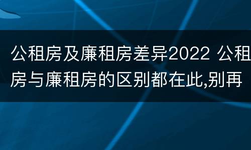 公租房及廉租房差异2022 公租房与廉租房的区别都在此,别再搞错了!