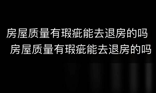 房屋质量有瑕疵能去退房的吗 房屋质量有瑕疵能去退房的吗现在