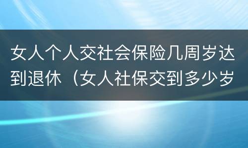 女人个人交社会保险几周岁达到退休（女人社保交到多少岁可以退休）