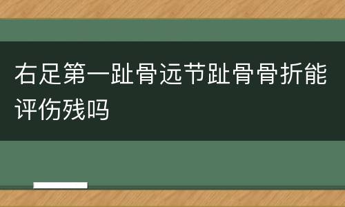 右足第一趾骨远节趾骨骨折能评伤残吗