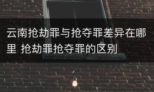 云南抢劫罪与抢夺罪差异在哪里 抢劫罪抢夺罪的区别