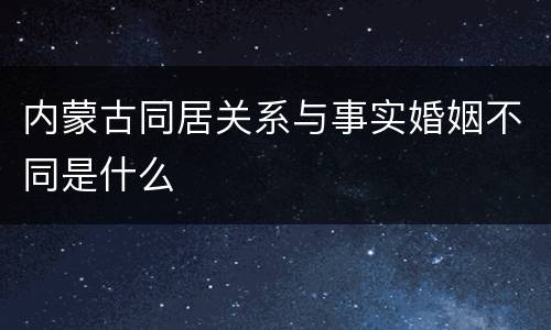 内蒙古同居关系与事实婚姻不同是什么