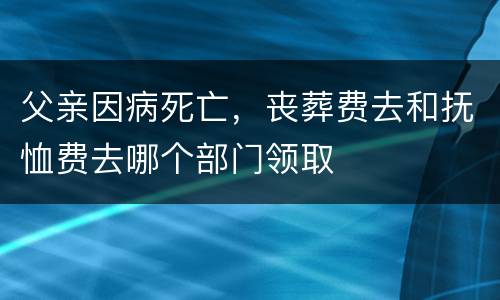 父亲因病死亡，丧葬费去和抚恤费去哪个部门领取