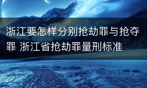 浙江要怎样分别抢劫罪与抢夺罪 浙江省抢劫罪量刑标准