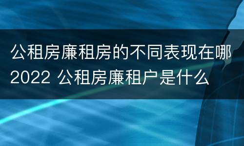 公租房廉租房的不同表现在哪2022 公租房廉租户是什么