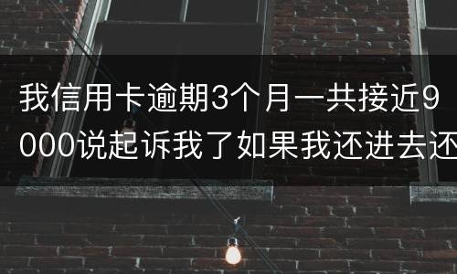 我信用卡逾期3个月一共接近9000说起诉我了如果我还进去还会有事吗