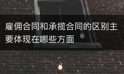 雇佣合同和承揽合同的区别主要体现在哪些方面