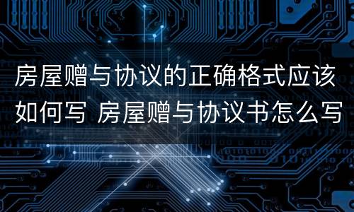 房屋赠与协议的正确格式应该如何写 房屋赠与协议书怎么写及格式