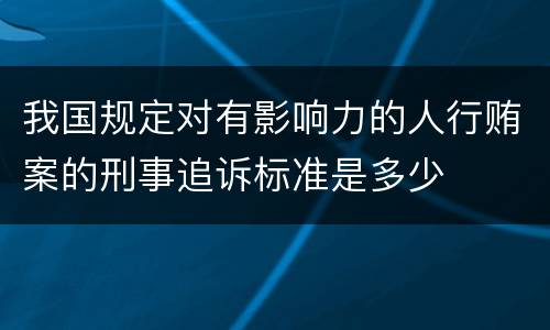 我国规定对有影响力的人行贿案的刑事追诉标准是多少