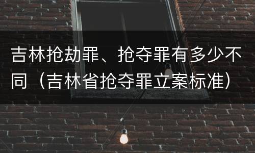 吉林抢劫罪、抢夺罪有多少不同（吉林省抢夺罪立案标准）